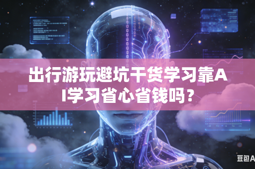 出行游玩避坑干货学习靠AI学习省心省钱吗?-第1张图片-AI优尚网 出行游玩避坑干货学习靠AI学习省心省钱吗?-第1张图片-AI优尚网