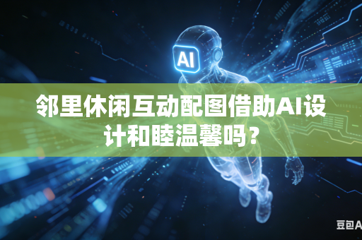 邻里休闲互动配图借助AI设计和睦温馨吗?-第1张图片-AI优尚网 邻里休闲互动配图借助AI设计和睦温馨吗?-第1张图片-AI优尚网