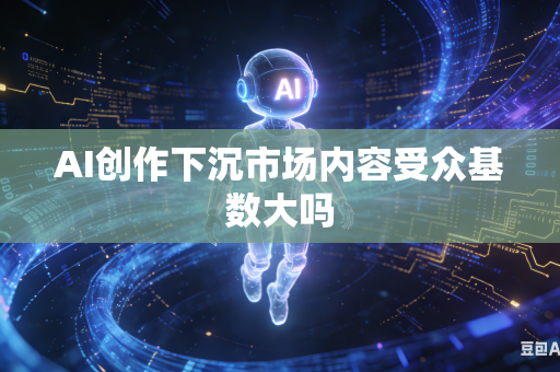AI创作下沉市场内容受众基数大吗-第1张图片-AI优尚网