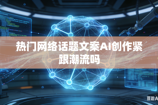 热门网络话题文案AI创作紧跟潮流吗-第1张图片-AI优尚网
