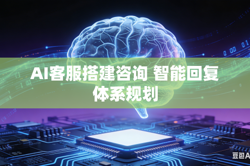 AI客服搭建咨询 智能回复体系规划