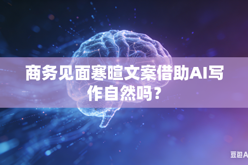 商务见面寒暄文案借助AI写作自然吗?-第1张图片-AI优尚网 商务见面寒暄文案借助AI写作自然吗?-第1张图片-AI优尚网