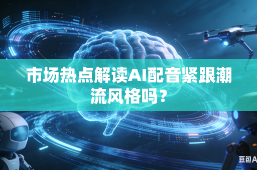 市场热点解读AI配音紧跟潮流风格吗？-第1张图片-AI优尚网