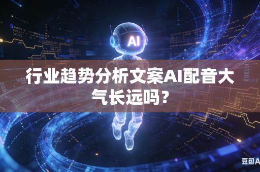 行业趋势分析文案AI配音大气长远吗？