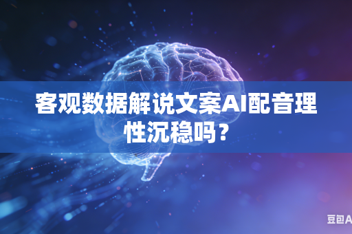 客观数据解说文案AI配音理性沉稳吗？