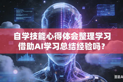 自学技能心得体会整理学习借助AI学习总结经验吗？-第1张图片-AI优尚网