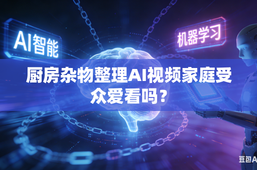 厨房杂物整理AI视频家庭受众爱看吗？-第1张图片-AI优尚网