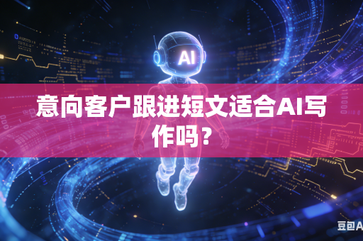 意向客户跟进短文适合AI写作吗？-第1张图片-AI优尚网