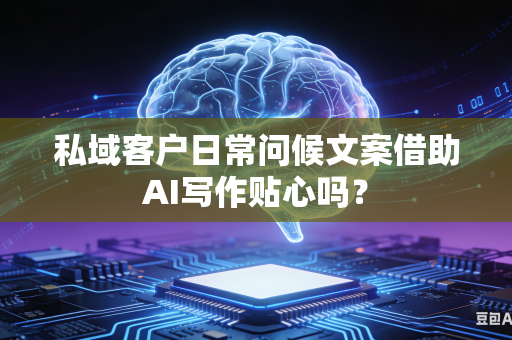 私域客户日常问候文案借助AI写作贴心吗？-第1张图片-AI优尚网
