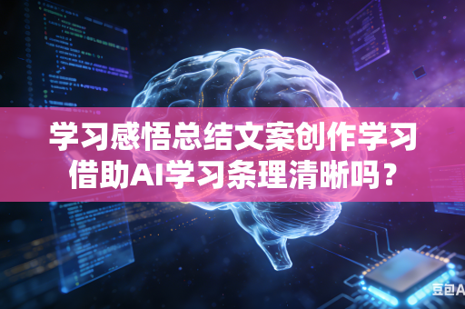 学习感悟总结文案创作学习借助AI学习条理清晰吗？