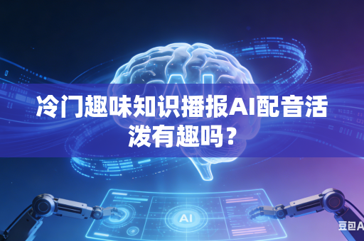 冷门趣味知识播报AI配音活泼有趣吗？