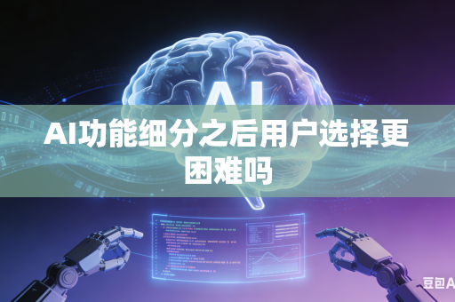 AI功能细分之后用户选择更困难吗-第1张图片-AI优尚网