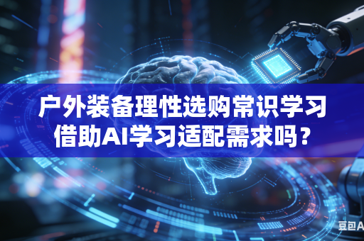 户外装备理性选购常识学习借助AI学习适配需求吗?-第1张图片-AI优尚网 户外装备理性选购常识学习借助AI学习适配需求吗?-第1张图片-AI优尚网