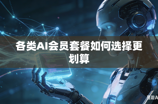 各类AI会员套餐如何选择更划算-第1张图片-AI优尚网 各类AI会员套餐如何选择更划算-第1张图片-AI优尚网