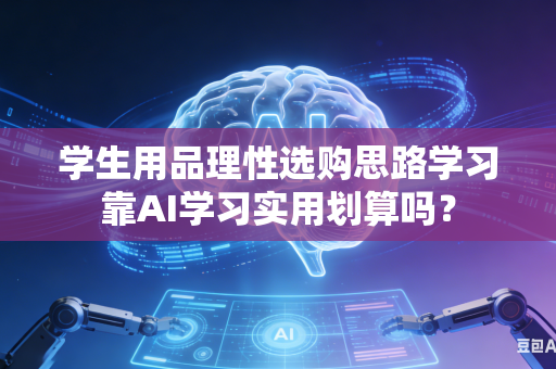 学生用品理性选购思路学习靠AI学习实用划算吗？-第1张图片-AI优尚网