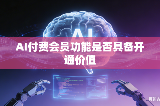 AI付费会员功能是否具备开通价值-第1张图片-AI优尚网