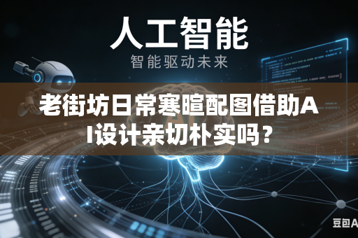 老街坊日常寒暄配图借助AI设计亲切朴实吗?-第1张图片-AI优尚网 老街坊日常寒暄配图借助AI设计亲切朴实吗?-第1张图片-AI优尚网