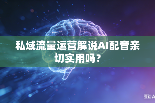 私域流量运营解说AI配音亲切实用吗？