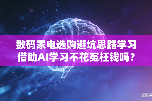 数码家电选购避坑思路学习借助AI学习不花冤枉钱吗?-第1张图片-AI优尚网 数码家电选购避坑思路学习借助AI学习不花冤枉钱吗?-第1张图片-AI优尚网
