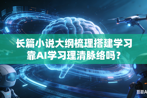 长篇小说大纲梳理搭建学习靠AI学习理清脉络吗?-第1张图片-AI优尚网 长篇小说大纲梳理搭建学习靠AI学习理清脉络吗?-第1张图片-AI优尚网