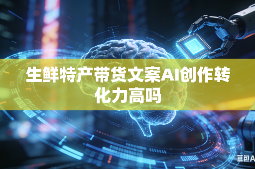 生鲜特产带货文案AI创作转化力高吗-第1张图片-AI优尚网