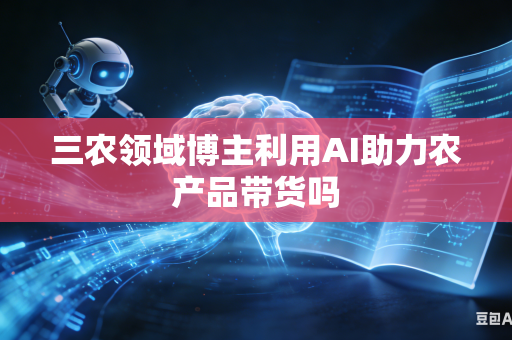 三农领域博主利用AI助力农产品带货吗-第1张图片-AI优尚网