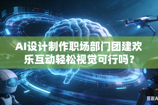 AI设计制作职场部门团建欢乐互动轻松视觉可行吗？-第1张图片-AI优尚网