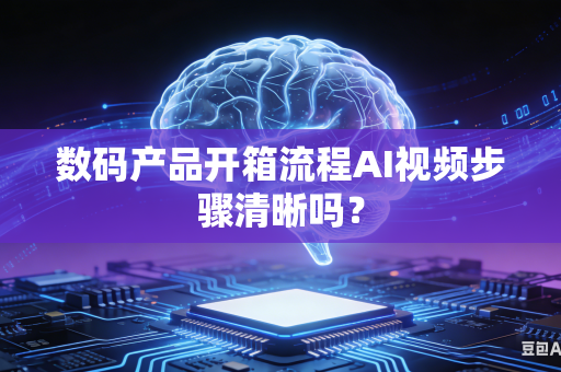 数码产品开箱流程AI视频步骤清晰吗？-第1张图片-AI优尚网