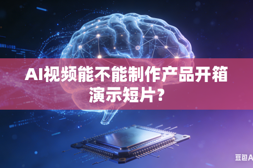 AI视频能不能制作产品开箱演示短片？-第1张图片-AI优尚网