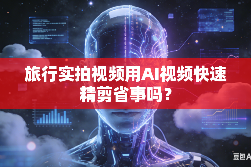 旅行实拍视频用AI视频快速精剪省事吗？