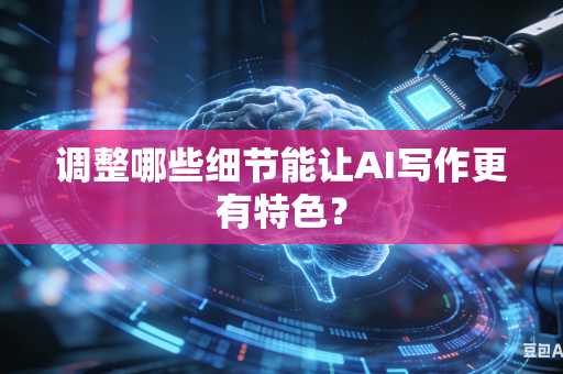 调整哪些细节能让AI写作更有特色？-第1张图片-AI优尚网