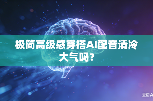 极简高级感穿搭AI配音清冷大气吗?-第1张图片-AI优尚网 极简高级感穿搭AI配音清冷大气吗?-第1张图片-AI优尚网