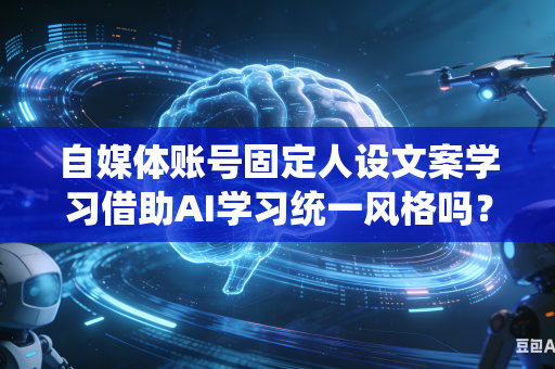 自媒体账号固定人设文案学习借助AI学习统一风格吗？-第1张图片-AI优尚网