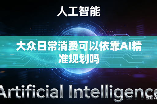大众日常消费可以依靠AI精准规划吗-第1张图片-AI优尚网