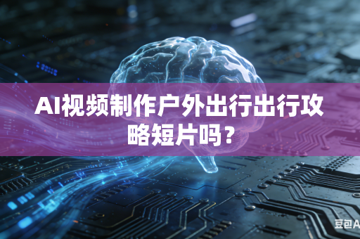 AI视频制作户外出行出行攻略短片吗？-第1张图片-AI优尚网
