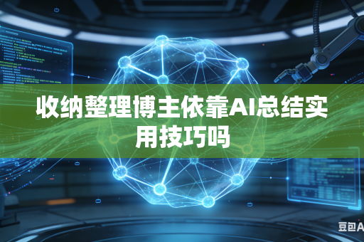 收纳整理博主依靠AI总结实用技巧吗-第1张图片-AI优尚网 收纳整理博主依靠AI总结实用技巧吗-第1张图片-AI优尚网