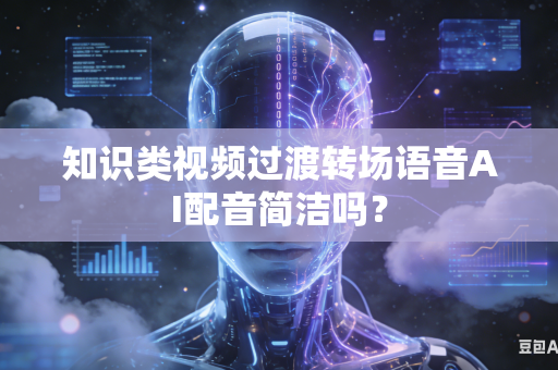 知识类视频过渡转场语音AI配音简洁吗？