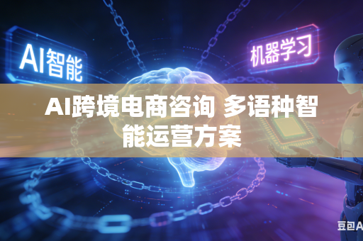 AI跨境电商咨询 多语种智能运营方案