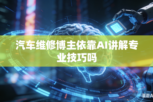汽车维修博主依靠AI讲解专业技巧吗-第1张图片-AI优尚网