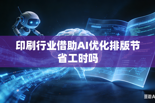 印刷行业借助AI优化排版节省工时吗-第1张图片-AI优尚网