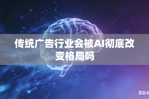 传统广告行业会被AI彻底改变格局吗-第1张图片-AI优尚网 传统广告行业会被AI彻底改变格局吗-第1张图片-AI优尚网
