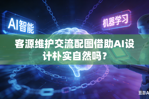 客源维护交流配图借助AI设计朴实自然吗？