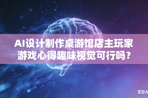 AI设计制作桌游馆店主玩家游戏心得趣味视觉可行吗？-第1张图片-AI优尚网