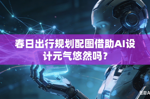 春日出行规划配图借助AI设计元气悠然吗?-第1张图片-AI优尚网 春日出行规划配图借助AI设计元气悠然吗?-第1张图片-AI优尚网