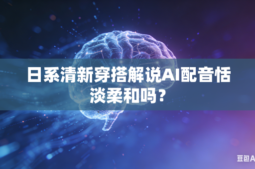 日系清新穿搭解说AI配音恬淡柔和吗?-第1张图片-AI优尚网 日系清新穿搭解说AI配音恬淡柔和吗?-第1张图片-AI优尚网
