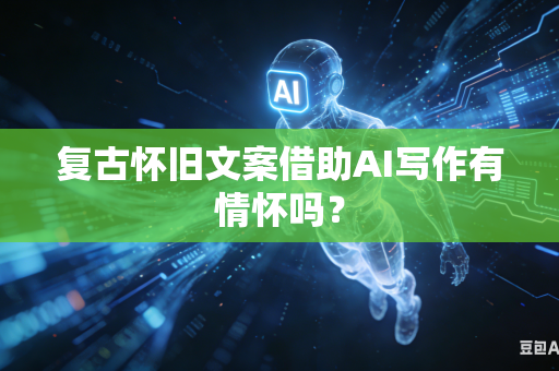 复古怀旧文案借助AI写作有情怀吗？-第1张图片-AI优尚网