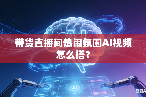 带货直播间热闹氛围AI视频怎么搭？-第1张图片-AI优尚网