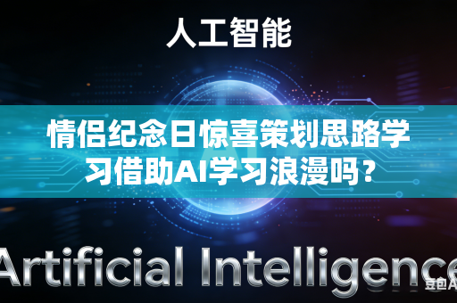 情侣纪念日惊喜策划思路学习借助AI学习浪漫吗？-第1张图片-AI优尚网