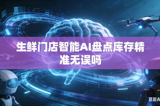 生鲜门店智能AI盘点库存精准无误吗-第1张图片-AI优尚网