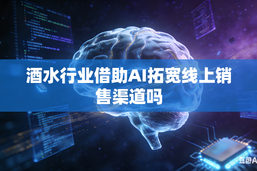 酒水行业借助AI拓宽线上销售渠道吗-第1张图片-AI优尚网 酒水行业借助AI拓宽线上销售渠道吗-第1张图片-AI优尚网